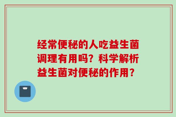 经常的人吃益生菌调理有用吗？科学解析益生菌对的作用？