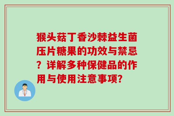 猴头菇丁香沙棘益生菌压片糖果的功效与禁忌?详解多种保健品的作用与使用注意事项? 猴头菇丁香沙棘益生菌压片糖果的功效与禁忌?详解多种保健品的作用与使用注意事项?