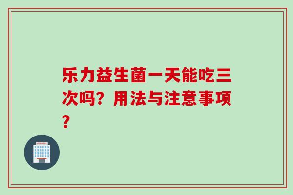 乐力益生菌一天能吃三次吗？用法与注意事项？