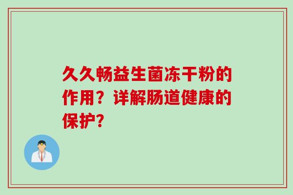 久久畅益生菌冻干粉的作用?详解肠道健康的保护? 久久畅益生菌冻干粉的作用?详解肠道健康的保护?