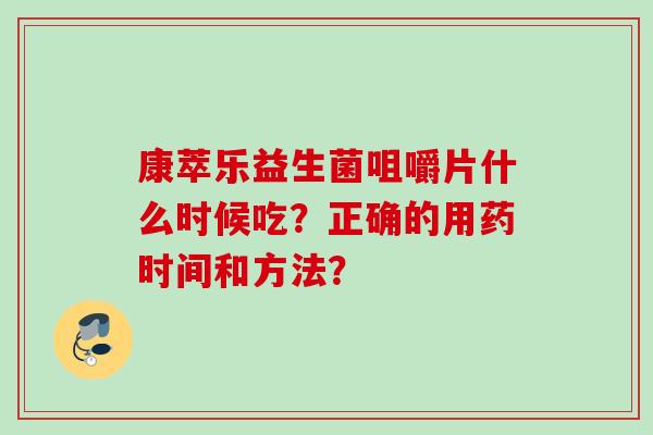 康萃乐益生菌咀嚼片什么时候吃?正确的用药时间和方法? 康萃乐益生菌咀嚼片什么时候吃?正确的用药时间和方法?