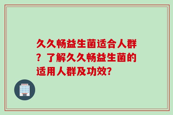 久久畅益生菌适合人群?了解久久畅益生菌的适用人群及功效? 久久畅益生菌适合人群?了解久久畅益生菌的适用人群及功效?