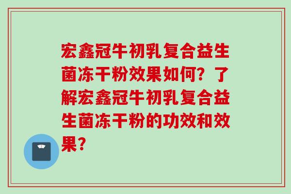 宏鑫冠牛初乳复合益生菌冻干粉效果如何?了解宏鑫冠牛初乳复合益生菌冻干粉的功效和效果? 宏鑫冠牛初乳复合益生菌冻干粉效果如何?了解宏鑫冠牛初乳复合益生菌冻干粉的功效和效果?