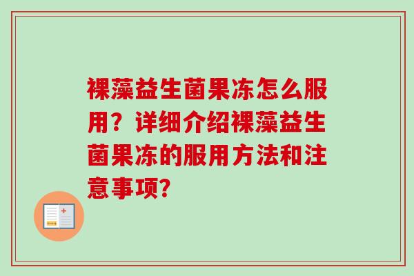 裸藻益生菌果冻怎么服用？详细介绍裸藻益生菌果冻的服用方法和注意事项？