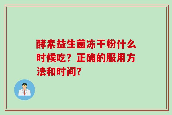 酵素益生菌冻干粉什么时候吃？正确的服用方法和时间？