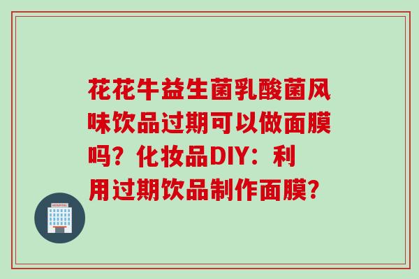 花花牛益生菌乳酸菌风味饮品过期可以做面膜吗?化妆品DIY:利用过期饮品制作面膜? 花花牛益生菌乳酸菌风味饮品过期可以做面膜吗?化妆品DIY:利用过期饮品制作面膜?