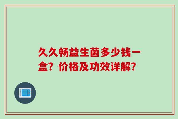 久久畅益生菌多少钱一盒？价格及功效详解？