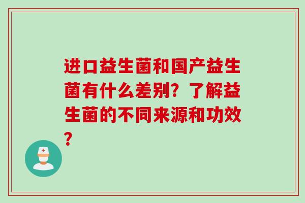 进口益生菌和国产益生菌有什么差别?了解益生菌的不同来源和功效? 进口益生菌和国产益生菌有什么差别?了解益生菌的不同来源和功效?