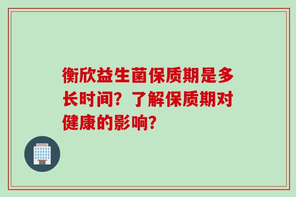 衡欣益生菌保质期是多长时间？了解保质期对健康的影响？