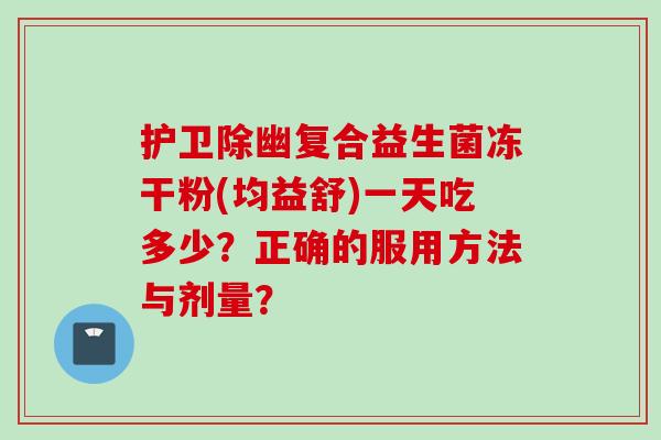 护卫除幽复合益生菌冻干粉(均益舒)一天吃多少?正确的服用方法与剂量? 护卫除幽复合益生菌冻干粉(均益舒)一天吃多少?正确的服用方法与剂量?