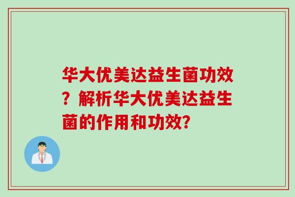 华大优美达益生菌功效？解析华大优美达益生菌的作用和功效？