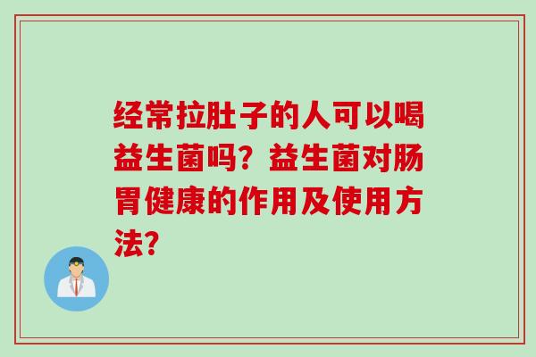 经常拉肚子的人可以喝益生菌吗？益生菌对肠胃健康的作用及使用方法？