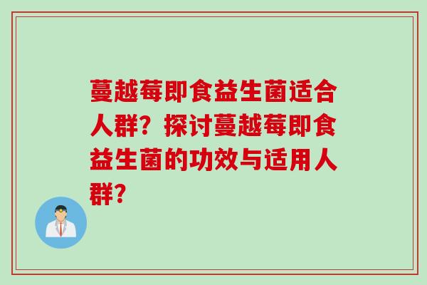 蔓越莓即食益生菌适合人群?探讨蔓越莓即食益生菌的功效与适用人群? 蔓越莓即食益生菌适合人群?探讨蔓越莓即食益生菌的功效与适用人群?
