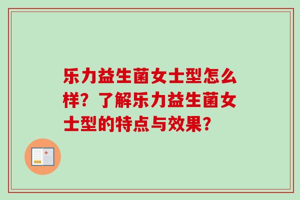 乐力益生菌女士型怎么样？了解乐力益生菌女士型的特点与效果？