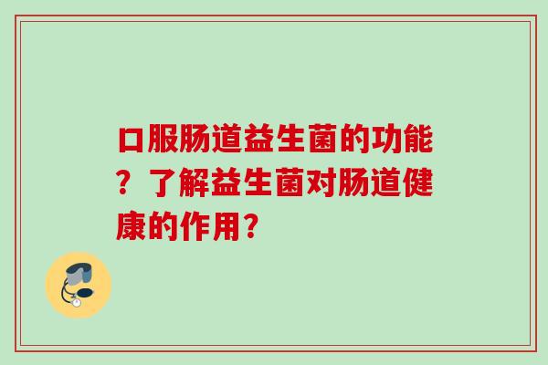 口服肠道益生菌的功能?了解益生菌对肠道健康的作用? 口服肠道益生菌的功能?了解益生菌对肠道健康的作用?