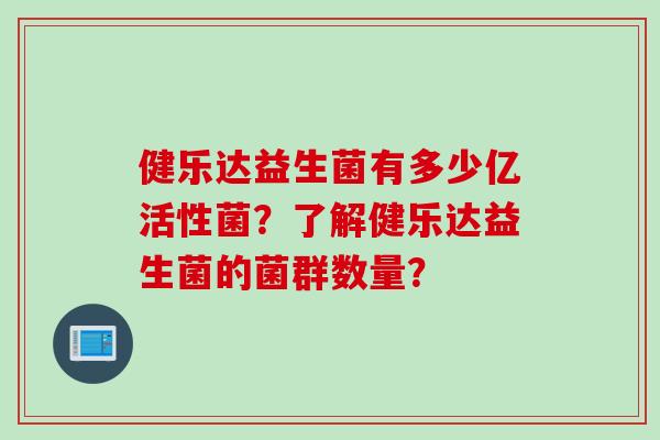 健乐达益生菌有多少亿活性菌?了解健乐达益生菌的菌群数量? 健乐达益生菌有多少亿活性菌?了解健乐达益生菌的菌群数量?