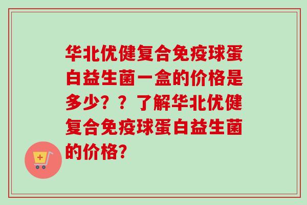 华北优健复合球蛋白益生菌一盒的价格是多少??了解华北优健复合球蛋白益生菌的价格? 华北优健复合球蛋白益生菌一盒的价格是多少??了解华北优健复合球蛋白益生菌的价格?