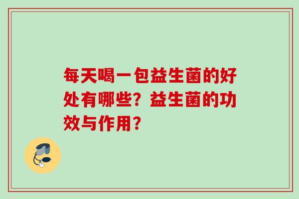 每天喝一包益生菌的好处有哪些?益生菌的功效与作用? 每天喝一包益生菌的好处有哪些?益生菌的功效与作用?