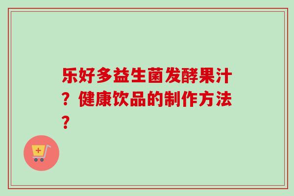 乐好多益生菌发酵果汁？健康饮品的制作方法？