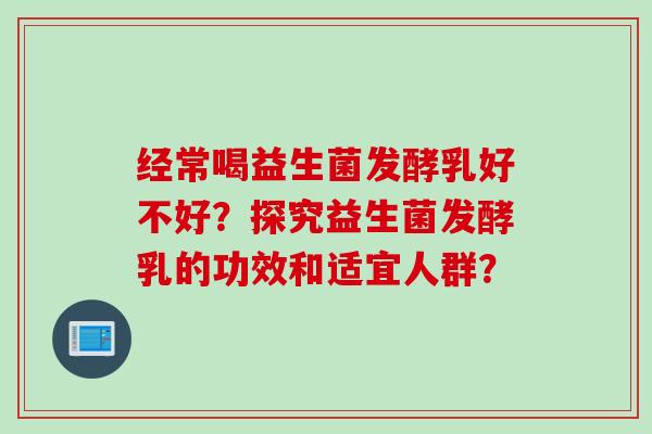 经常喝益生菌发酵乳好不好?探究益生菌发酵乳的功效和适宜人群? 经常喝益生菌发酵乳好不好?探究益生菌发酵乳的功效和适宜人群?