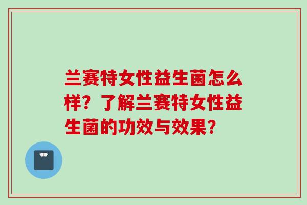兰赛特女性益生菌怎么样?了解兰赛特女性益生菌的功效与效果? 兰赛特女性益生菌怎么样?了解兰赛特女性益生菌的功效与效果?