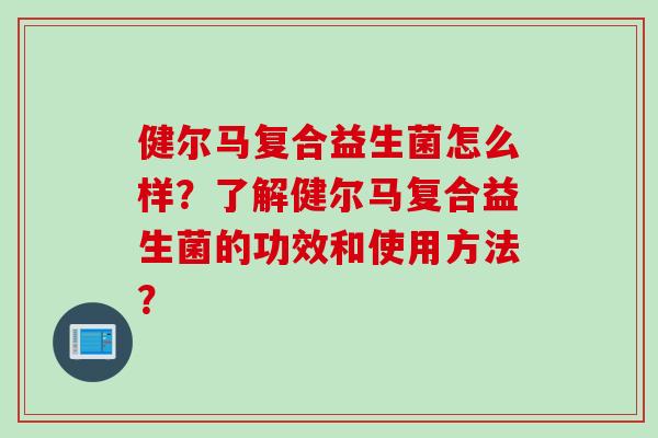 健尔马复合益生菌怎么样?了解健尔马复合益生菌的功效和使用方法? 健尔马复合益生菌怎么样?了解健尔马复合益生菌的功效和使用方法?