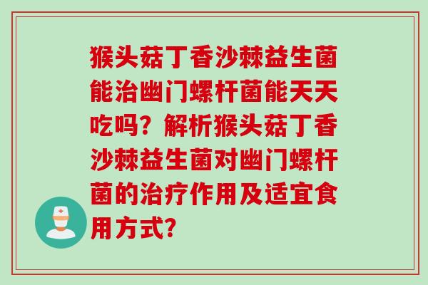 猴头菇丁香沙棘益生菌能幽门螺杆菌能天天吃吗?解析猴头菇丁香沙棘益生菌对幽门螺杆菌的作用及适宜食用方式? 猴头菇丁香沙棘益生菌能幽门螺杆菌能天天吃吗?解析猴头菇丁香沙棘益生菌对幽门螺杆菌的作用及适宜食用方式?
