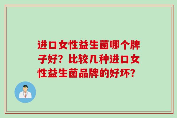 进口女性益生菌哪个牌子好？比较几种进口女性益生菌品牌的好坏？