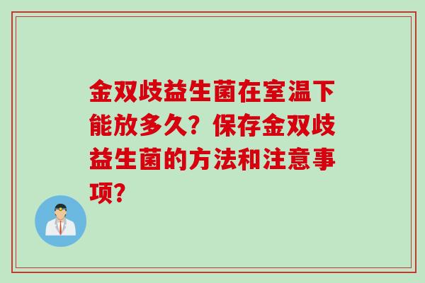 金双歧益生菌在室温下能放多久?保存金双歧益生菌的方法和注意事项? 金双歧益生菌在室温下能放多久?保存金双歧益生菌的方法和注意事项?