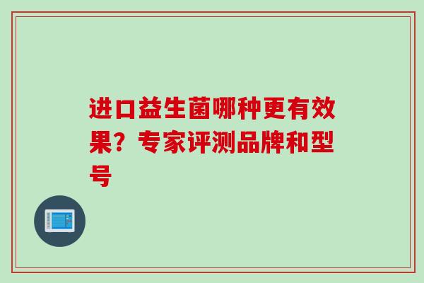进口益生菌哪种更有效果?专家评测品牌和型号 进口益生菌哪种更有效果?专家评测品牌和型号