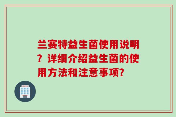 兰赛特益生菌使用说明？详细介绍益生菌的使用方法和注意事项？