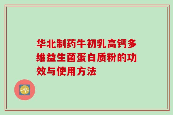 华北制药牛初乳高钙多维益生菌蛋白质粉的功效与使用方法