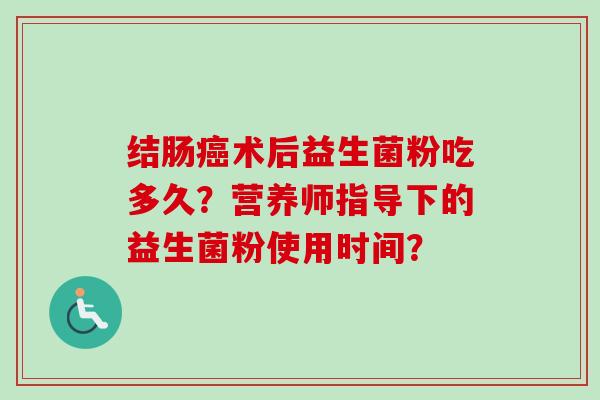 结肠术后益生菌粉吃多久？营养师指导下的益生菌粉使用时间？