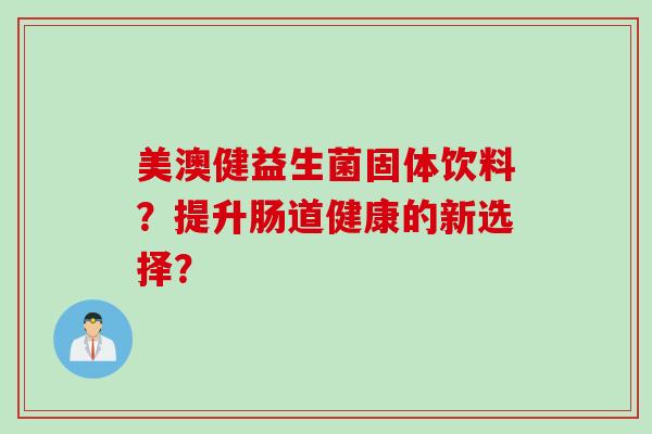 美澳健益生菌固体饮料?提升肠道健康的新选择? 美澳健益生菌固体饮料?提升肠道健康的新选择?