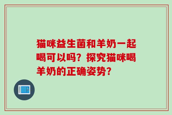 猫咪益生菌和羊奶一起喝可以吗？探究猫咪喝羊奶的正确姿势？