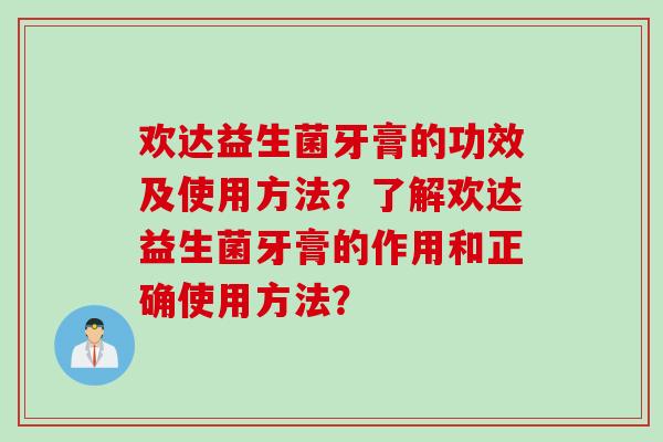 欢达益生菌牙膏的功效及使用方法?了解欢达益生菌牙膏的作用和正确使用方法? 欢达益生菌牙膏的功效及使用方法?了解欢达益生菌牙膏的作用和正确使用方法?
