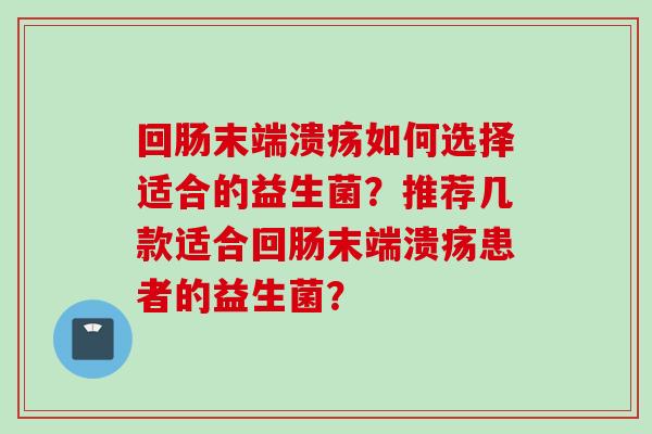 回肠末端溃疡如何选择适合的益生菌？推荐几款适合回肠末端溃疡患者的益生菌？