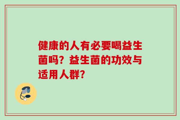 健康的人有必要喝益生菌吗?益生菌的功效与适用人群? 健康的人有必要喝益生菌吗?益生菌的功效与适用人群?