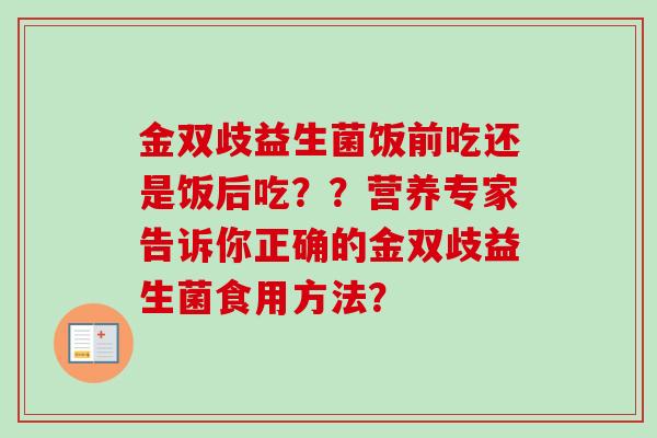 金双歧益生菌饭前吃还是饭后吃？？营养专家告诉你正确的金双歧益生菌食用方法？