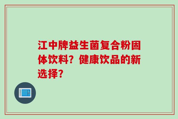 江中牌益生菌复合粉固体饮料？健康饮品的新选择？