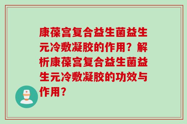 康葆宫复合益生菌益生元冷敷凝胶的作用？解析康葆宫复合益生菌益生元冷敷凝胶的功效与作用？