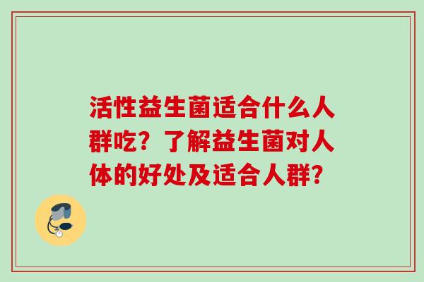 活性益生菌适合什么人群吃？了解益生菌对人体的好处及适合人群？