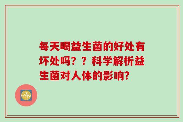 每天喝益生菌的好处有坏处吗??科学解析益生菌对人体的影响? 每天喝益生菌的好处有坏处吗??科学解析益生菌对人体的影响?