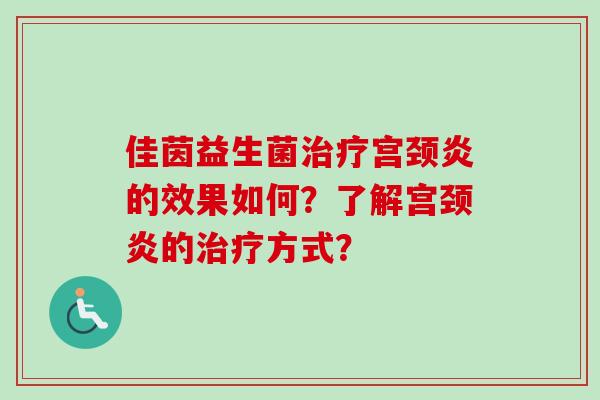佳茵益生菌宫颈炎的效果如何？了解宫颈炎的方式？