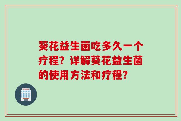 葵花益生菌吃多久一个疗程?详解葵花益生菌的使用方法和疗程? 葵花益生菌吃多久一个疗程?详解葵花益生菌的使用方法和疗程?