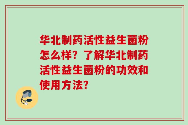 华北制药活性益生菌粉怎么样?了解华北制药活性益生菌粉的功效和使用方法? 华北制药活性益生菌粉怎么样?了解华北制药活性益生菌粉的功效和使用方法?