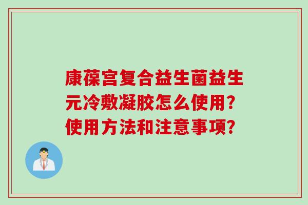 康葆宫复合益生菌益生元冷敷凝胶怎么使用?使用方法和注意事项? 康葆宫复合益生菌益生元冷敷凝胶怎么使用?使用方法和注意事项?