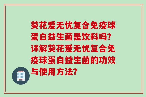 葵花爱无忧复合球蛋白益生菌是饮料吗?详解葵花爱无忧复合球蛋白益生菌的功效与使用方法? 葵花爱无忧复合球蛋白益生菌是饮料吗?详解葵花爱无忧复合球蛋白益生菌的功效与使用方法?