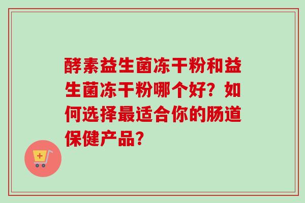酵素益生菌冻干粉和益生菌冻干粉哪个好?如何选择适合你的肠道保健产品? 酵素益生菌冻干粉和益生菌冻干粉哪个好?如何选择适合你的肠道保健产品?