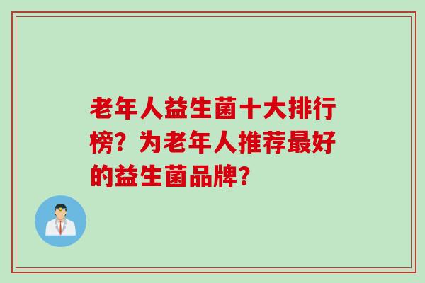 老年人益生菌十大排行榜？为老年人推荐好的益生菌品牌？